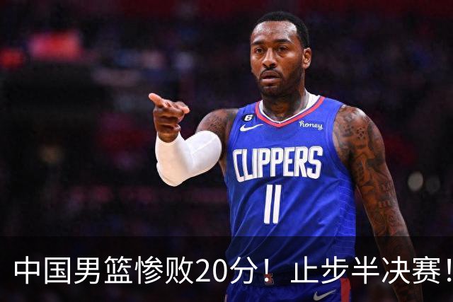 中国男篮惨败20分！止步半决赛！事实证明：中国男篮需要杨瀚森